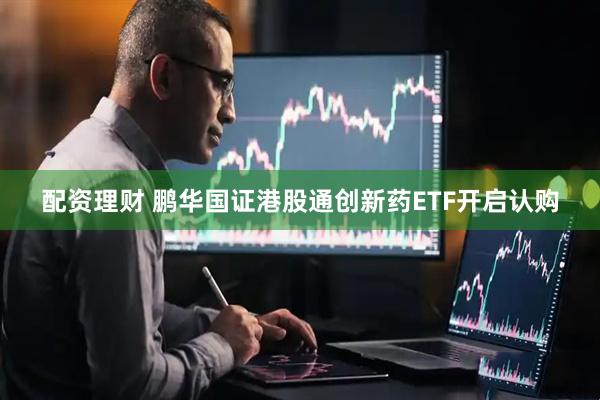 配资理财 鹏华国证港股通创新药ETF开启认购