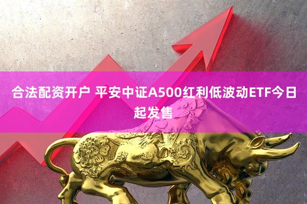 合法配资开户 平安中证A500红利低波动ETF今日起发售
