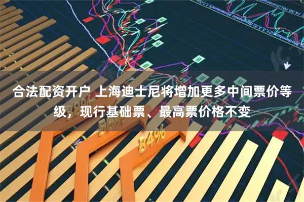 合法配资开户 上海迪士尼将增加更多中间票价等级，现行基础票、最高票价格不变