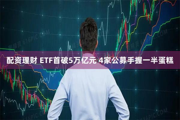 配资理财 ETF首破5万亿元 4家公募手握一半蛋糕