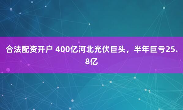 合法配资开户 400亿河北光伏巨头，半年巨亏25.8亿