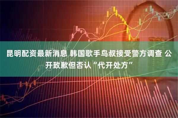 昆明配资最新消息 韩国歌手鸟叔接受警方调查 公开致歉但否认“代开处方”