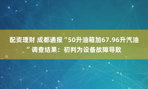 配资理财 成都通报“50升油箱加67.96升汽油”调查结果：初判为设备故障导致