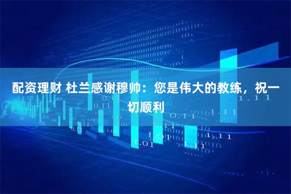 配资理财 杜兰感谢穆帅：您是伟大的教练，祝一切顺利