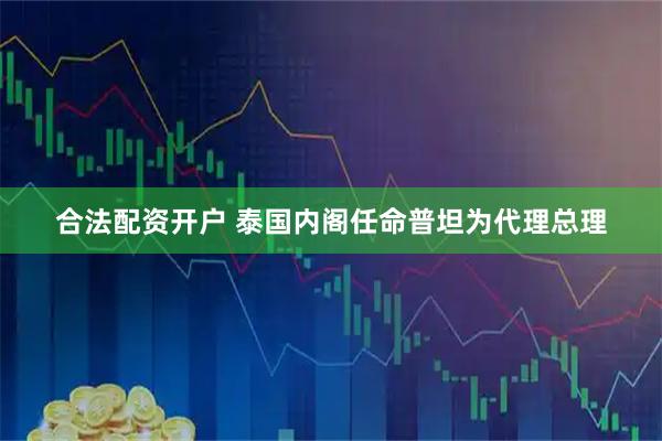 合法配资开户 泰国内阁任命普坦为代理总理