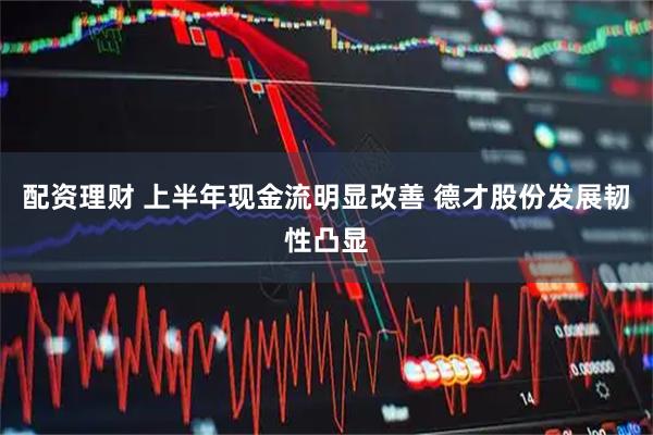 配资理财 上半年现金流明显改善 德才股份发展韧性凸显