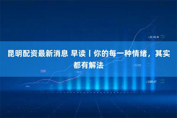 昆明配资最新消息 早读丨你的每一种情绪，其实都有解法
