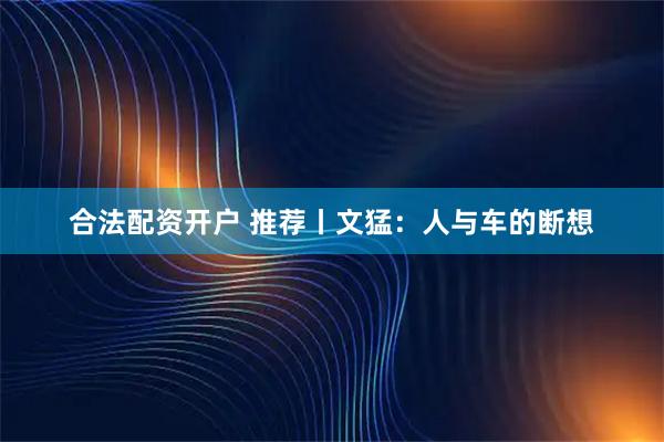 合法配资开户 推荐丨文猛：人与车的断想