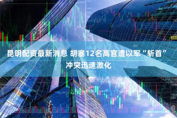 昆明配资最新消息 胡塞12名高官遭以军“斩首” 冲突迅速激化