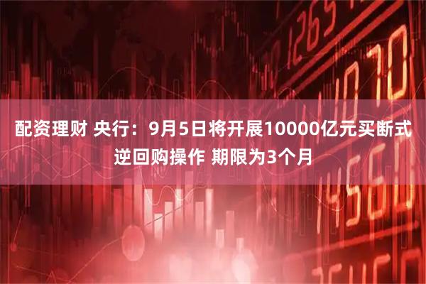 配资理财 央行：9月5日将开展10000亿元买断式逆回购操作 期限为3个月