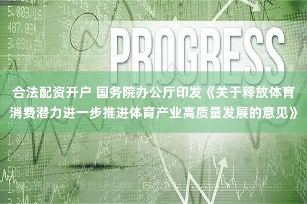 合法配资开户 国务院办公厅印发《关于释放体育消费潜力进一步推进体育产业高质量发展的意见》