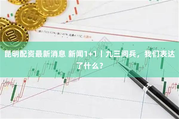 昆明配资最新消息 新闻1+1丨九三阅兵，我们表达了什么？