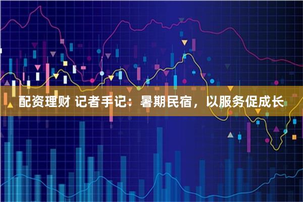 配资理财 记者手记：暑期民宿，以服务促成长
