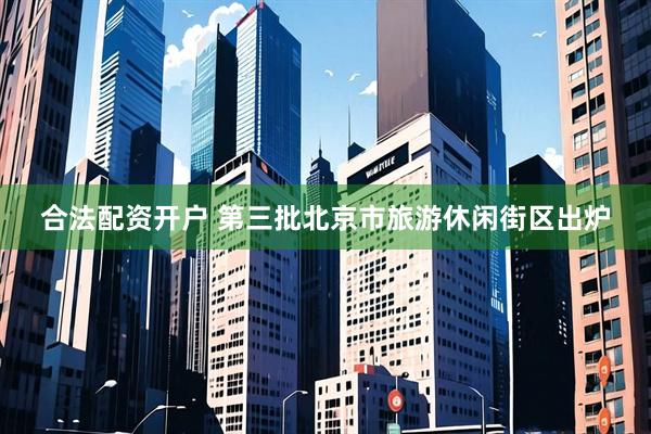 合法配资开户 第三批北京市旅游休闲街区出炉