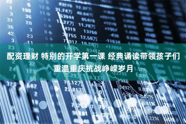 配资理财 特别的开学第一课 经典诵读带领孩子们重温重庆抗战峥嵘岁月
