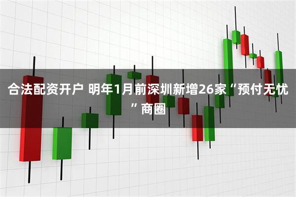 合法配资开户 明年1月前深圳新增26家“预付无忧”商圈