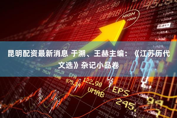 昆明配资最新消息 于溯、王赫主编：《江苏历代文选》杂记小品卷