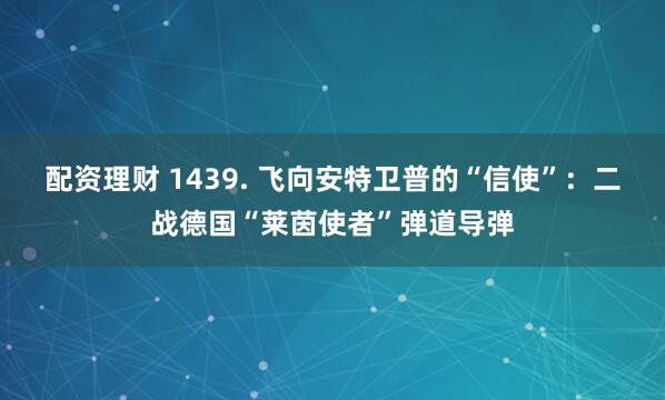 配资理财 1439. 飞向安特卫普的“信使”：二战德国“莱茵使者”弹道导弹