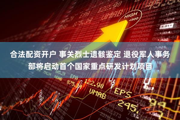 合法配资开户 事关烈士遗骸鉴定 退役军人事务部将启动首个国家重点研发计划项目