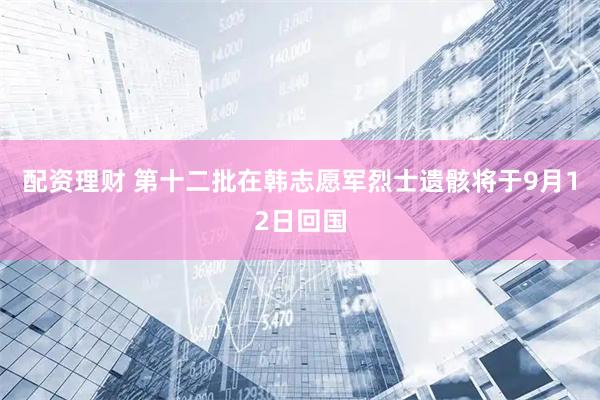 配资理财 第十二批在韩志愿军烈士遗骸将于9月12日回国