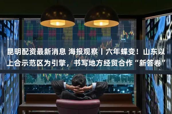 昆明配资最新消息 海报观察丨六年蝶变！山东以上合示范区为引擎，书写地方经贸合作“新答卷”
