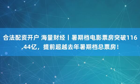 合法配资开户 海量财经丨暑期档电影票房突破116.44亿，提前超越去年暑期档总票房！