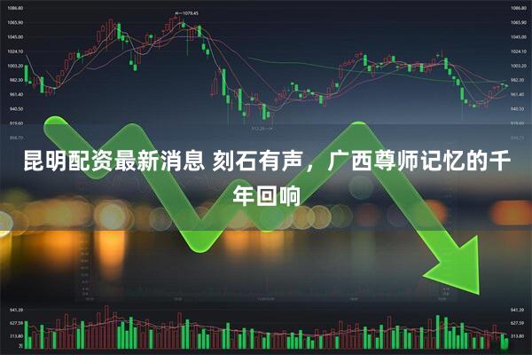 昆明配资最新消息 刻石有声，广西尊师记忆的千年回响