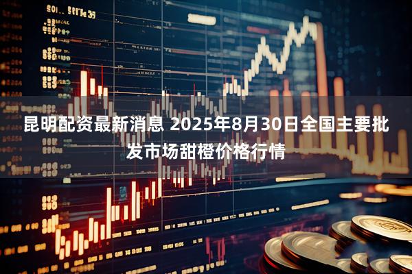 昆明配资最新消息 2025年8月30日全国主要批发市场甜橙价格行情