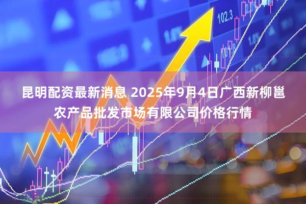 昆明配资最新消息 2025年9月4日广西新柳邕农产品批发市场有限公司价格行情