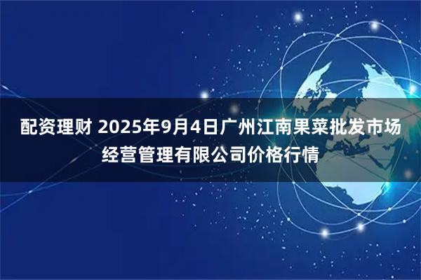 配资理财 2025年9月4日广州江南果菜批发市场经营管理有限公司价格行情