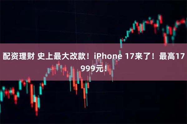 配资理财 史上最大改款！iPhone 17来了！最高17999元！