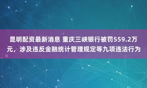 昆明配资最新消息 重庆三峡银行被罚559.2万元，涉及违反金融统计管理规定等九项违法行为