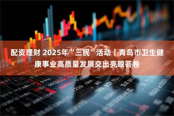 配资理财 2025年“三民”活动｜青岛市卫生健康事业高质量发展交出亮眼答卷
