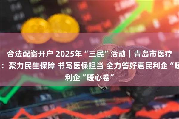合法配资开户 2025年“三民”活动｜青岛市医疗保障局：聚力民生保障 书写医保担当 全力答好惠民利企“暖心卷”