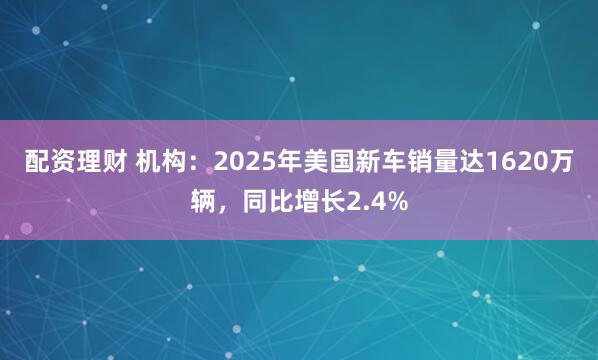 配资理财 机构：2025年美国新车销量达1620万辆，同比增长2.4%