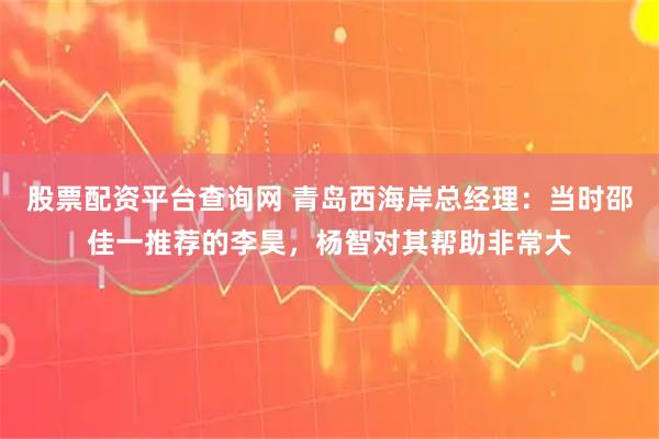 股票配资平台查询网 青岛西海岸总经理：当时邵佳一推荐的李昊，杨智对其帮助非常大