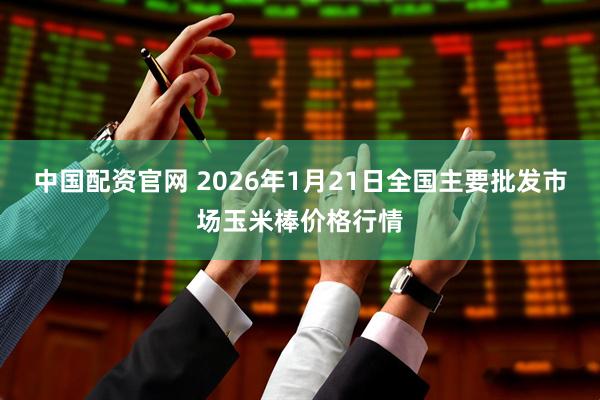 中国配资官网 2026年1月21日全国主要批发市场玉米棒价格行情