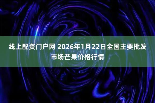 线上配资门户网 2026年1月22日全国主要批发市场芒果价格行情
