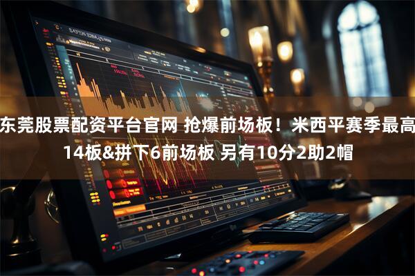 东莞股票配资平台官网 抢爆前场板！米西平赛季最高14板&拼下6前场板 另有10分2助2帽
