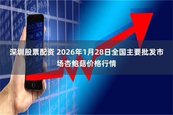 深圳股票配资 2026年1月28日全国主要批发市场杏鲍菇价格行情