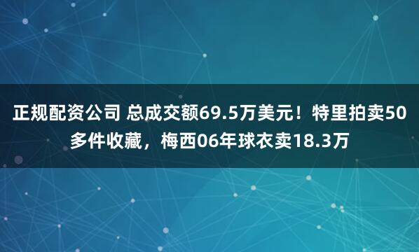 正规配资公司 总成交额69.5万美元！特里拍卖50多件收藏，梅西06年球衣卖18.3万