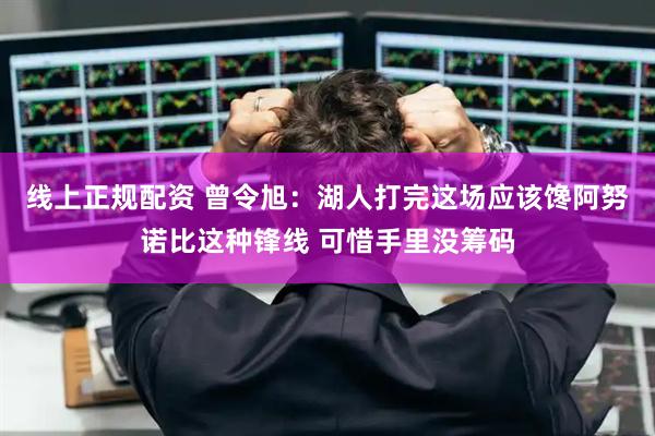线上正规配资 曾令旭：湖人打完这场应该馋阿努诺比这种锋线 可惜手里没筹码