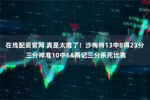 在线配资官网 真是太准了！沙梅特13中8得23分 三分神准10中6&两记三分杀死比赛
