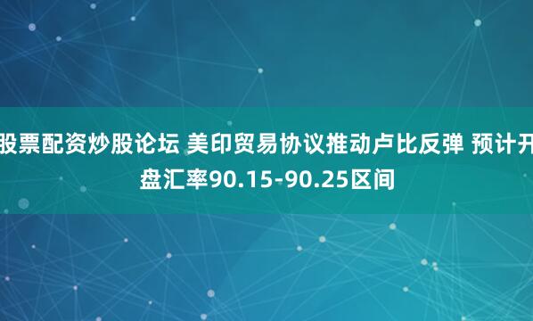 股票配资炒股论坛 美印贸易协议推动卢比反弹 预计开盘汇率90.15-90.25区间