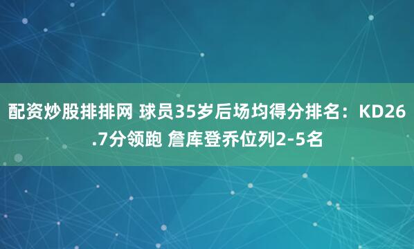 配资炒股排排网 球员35岁后场均得分排名：KD26.7分领跑 詹库登乔位列2-5名