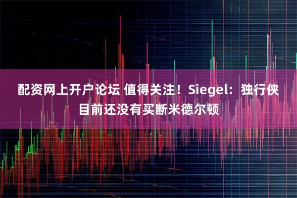 配资网上开户论坛 值得关注！Siegel：独行侠目前还没有买断米德尔顿