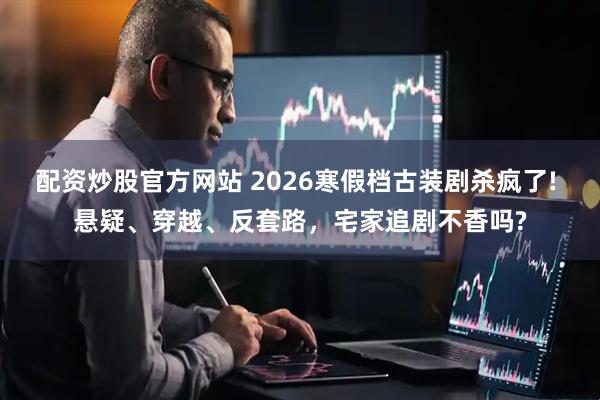 配资炒股官方网站 2026寒假档古装剧杀疯了! 悬疑、穿越、反套路，宅家追剧不香吗?