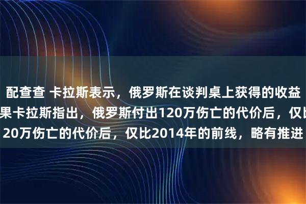 配查查 卡拉斯表示，俄罗斯在谈判桌上获得的收益，超过战场上取得的成果卡拉斯指出，俄罗斯付出120万伤亡的代价后，仅比2014年的前线，略有推进