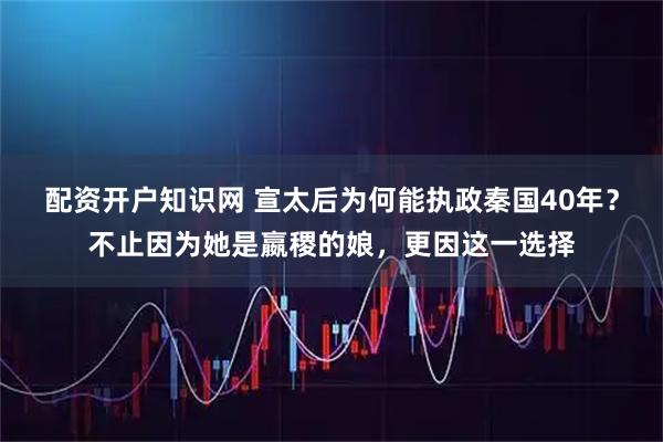 配资开户知识网 宣太后为何能执政秦国40年？不止因为她是嬴稷的娘，更因这一选择