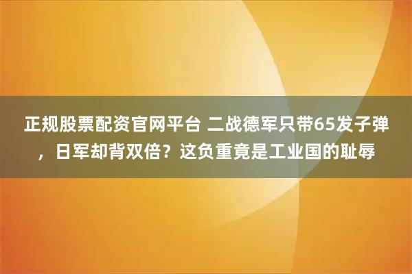 正规股票配资官网平台 二战德军只带65发子弹，日军却背双倍？这负重竟是工业国的耻辱